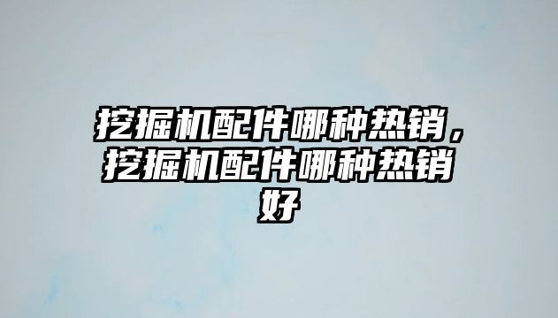 挖掘機配件哪種熱銷，挖掘機配件哪種熱銷好