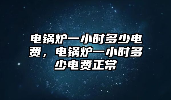 電鍋爐一小時多少電費，電鍋爐一小時多少電費正常