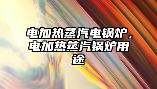 電加熱蒸汽電鍋爐，電加熱蒸汽鍋爐用途