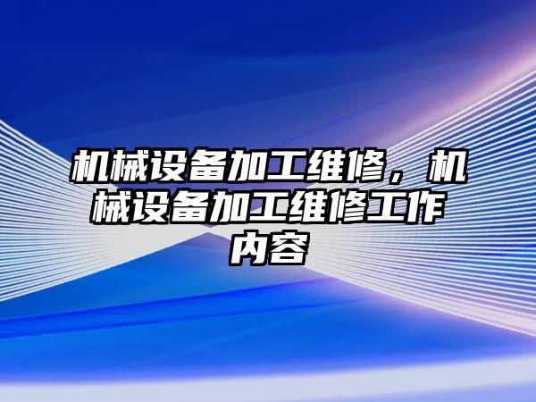 機械設備加工維修，機械設備加工維修工作內(nèi)容