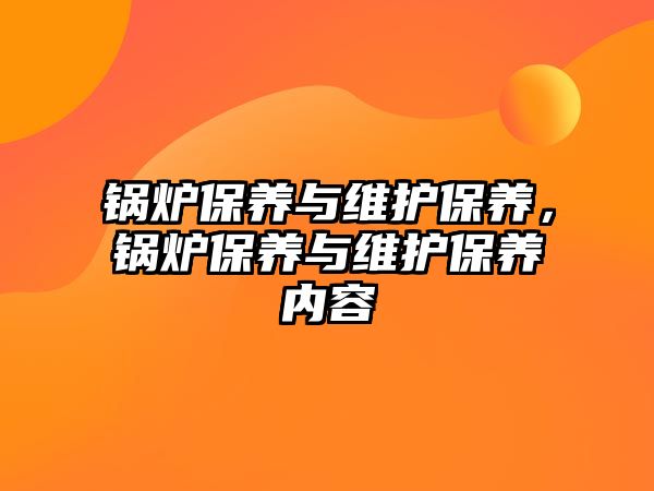 鍋爐保養(yǎng)與維護(hù)保養(yǎng)，鍋爐保養(yǎng)與維護(hù)保養(yǎng)內(nèi)容