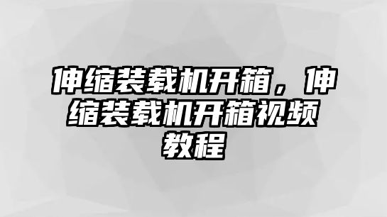 伸縮裝載機(jī)開箱，伸縮裝載機(jī)開箱視頻教程