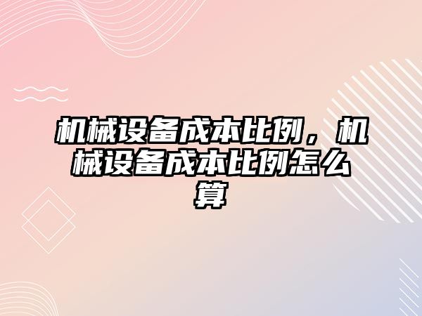 機械設(shè)備成本比例，機械設(shè)備成本比例怎么算