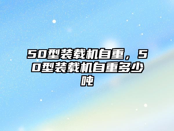 50型裝載機自重，50型裝載機自重多少噸