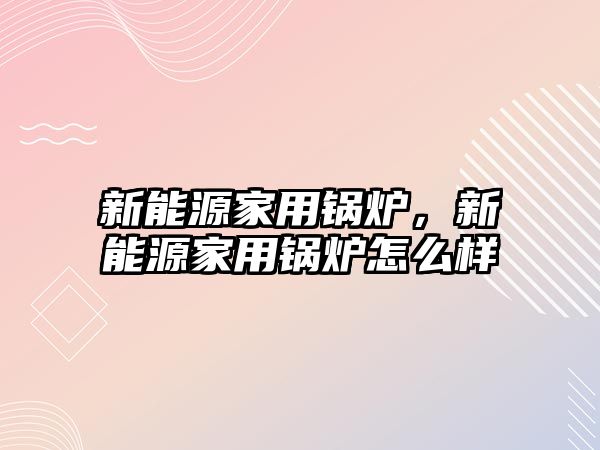 新能源家用鍋爐，新能源家用鍋爐怎么樣