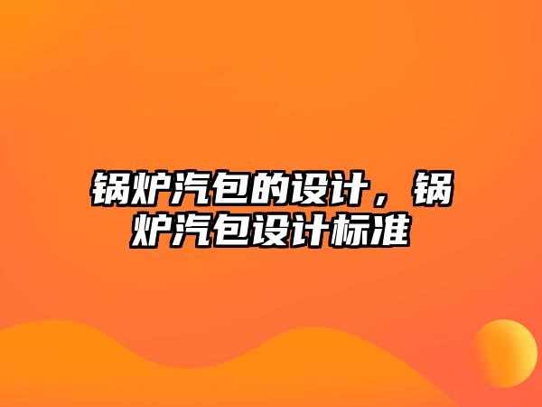 鍋爐汽包的設(shè)計(jì)，鍋爐汽包設(shè)計(jì)標(biāo)準(zhǔn)