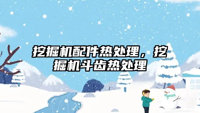 挖掘機配件熱處理，挖掘機斗齒熱處理