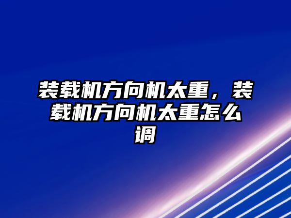 裝載機方向機太重，裝載機方向機太重怎么調