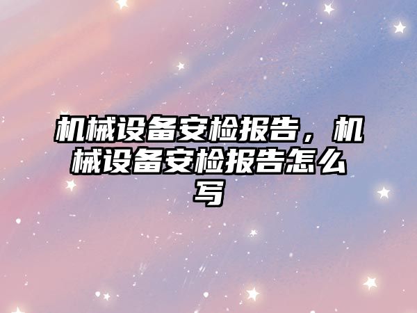 機械設(shè)備安檢報告，機械設(shè)備安檢報告怎么寫