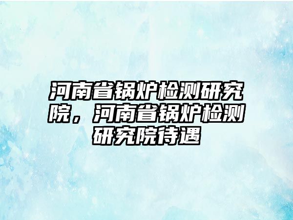 河南省鍋爐檢測(cè)研究院，河南省鍋爐檢測(cè)研究院待遇