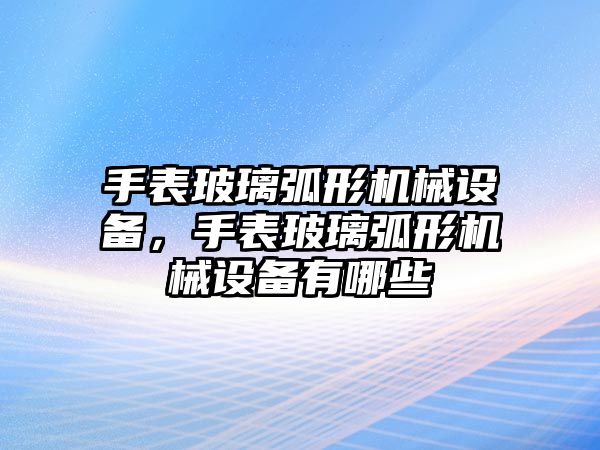 手表玻璃弧形機(jī)械設(shè)備，手表玻璃弧形機(jī)械設(shè)備有哪些