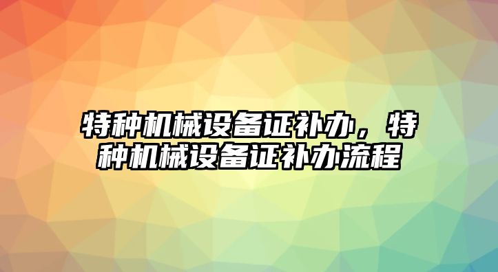 特種機械設(shè)備證補辦，特種機械設(shè)備證補辦流程