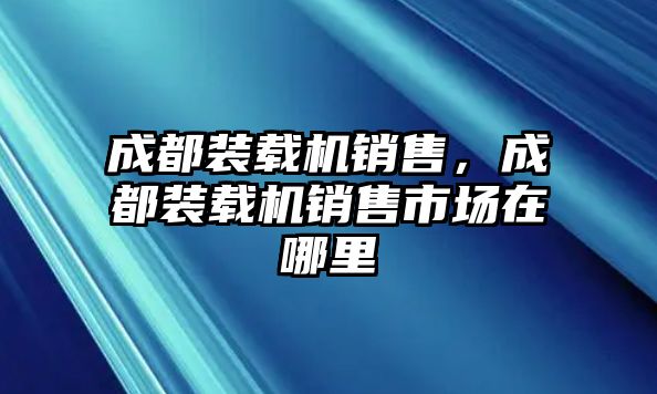 成都裝載機(jī)銷售，成都裝載機(jī)銷售市場在哪里