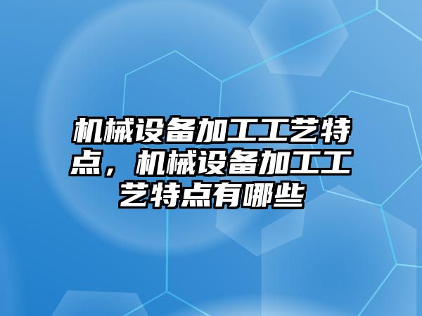 機械設(shè)備加工工藝特點，機械設(shè)備加工工藝特點有哪些