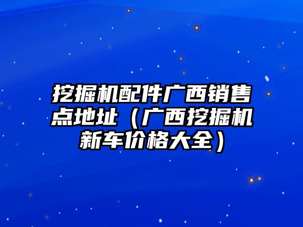 挖掘機(jī)配件廣西銷售點地址（廣西挖掘機(jī)新車價格大全）