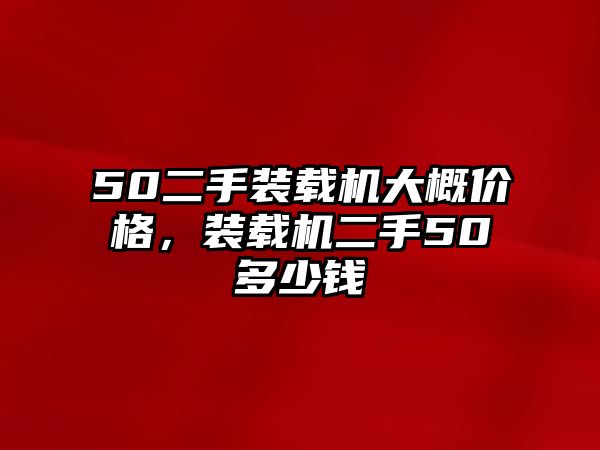 50二手裝載機(jī)大概價(jià)格，裝載機(jī)二手50多少錢