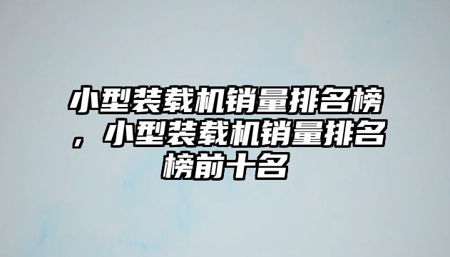 小型裝載機(jī)銷(xiāo)量排名榜，小型裝載機(jī)銷(xiāo)量排名榜前十名