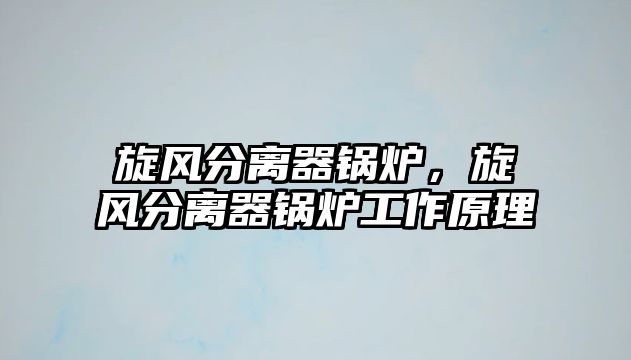 旋風(fēng)分離器鍋爐，旋風(fēng)分離器鍋爐工作原理