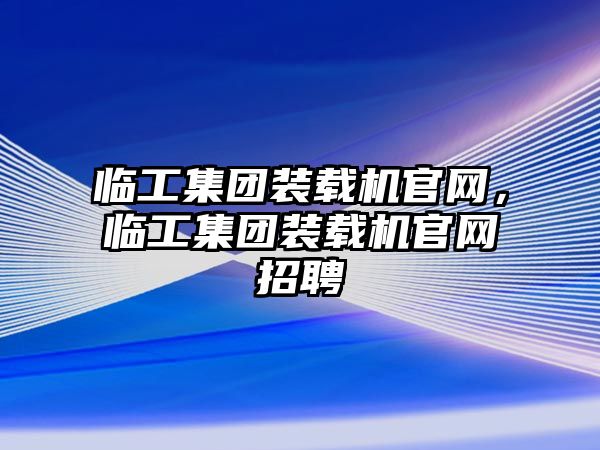 臨工集團(tuán)裝載機(jī)官網(wǎng)，臨工集團(tuán)裝載機(jī)官網(wǎng)招聘