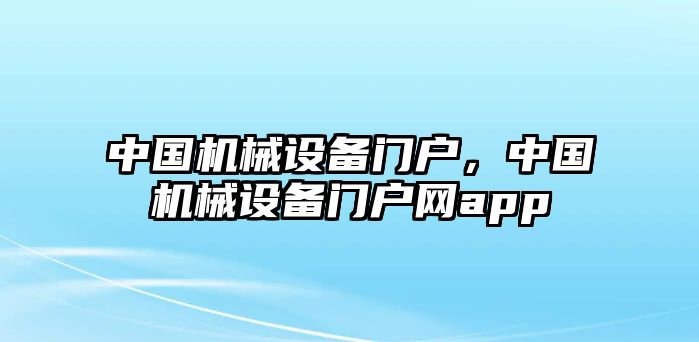 中國機(jī)械設(shè)備門戶，中國機(jī)械設(shè)備門戶網(wǎng)app