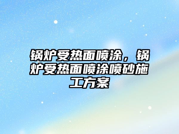 鍋爐受熱面噴涂，鍋爐受熱面噴涂噴砂施工方案