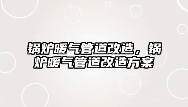 鍋爐暖氣管道改造，鍋爐暖氣管道改造方案