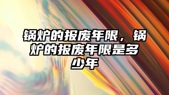 鍋爐的報廢年限，鍋爐的報廢年限是多少年