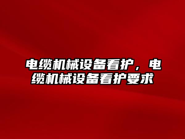 電纜機械設(shè)備看護(hù)，電纜機械設(shè)備看護(hù)要求