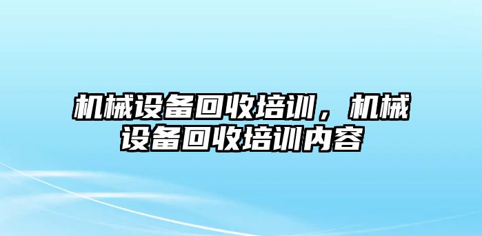 機械設備回收培訓，機械設備回收培訓內容