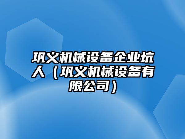 鞏義機(jī)械設(shè)備企業(yè)坑人（鞏義機(jī)械設(shè)備有限公司）