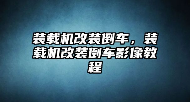 裝載機(jī)改裝倒車，裝載機(jī)改裝倒車影像教程