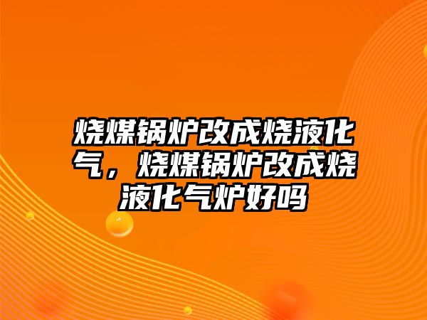 燒煤鍋爐改成燒液化氣，燒煤鍋爐改成燒液化氣爐好嗎