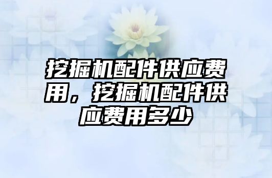 挖掘機配件供應費用，挖掘機配件供應費用多少