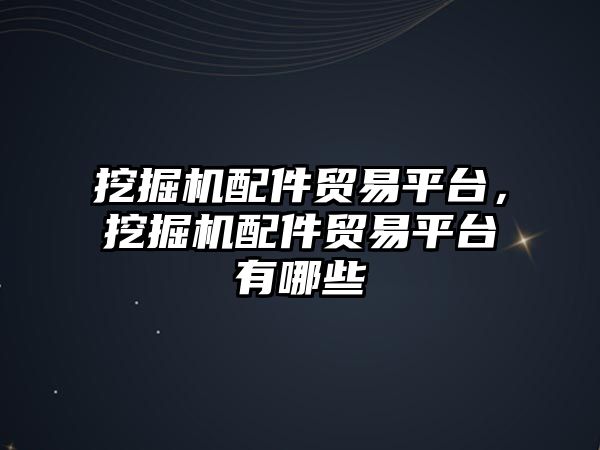 挖掘機配件貿(mào)易平臺，挖掘機配件貿(mào)易平臺有哪些