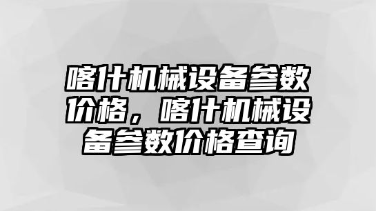 喀什機(jī)械設(shè)備參數(shù)價(jià)格，喀什機(jī)械設(shè)備參數(shù)價(jià)格查詢