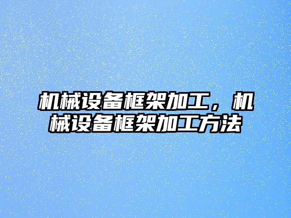 機械設備框架加工，機械設備框架加工方法