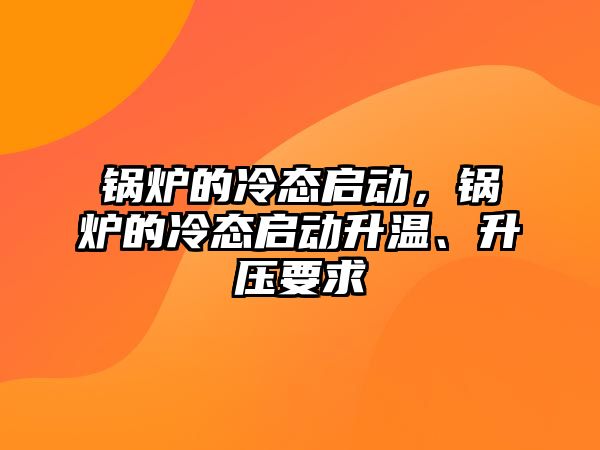 鍋爐的冷態(tài)啟動，鍋爐的冷態(tài)啟動升溫、升壓要求