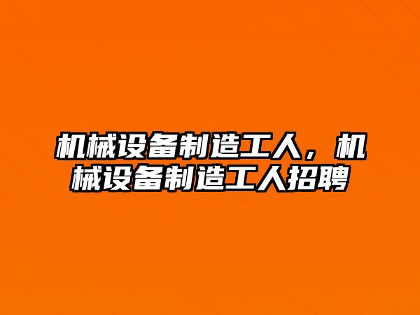 機械設備制造工人，機械設備制造工人招聘