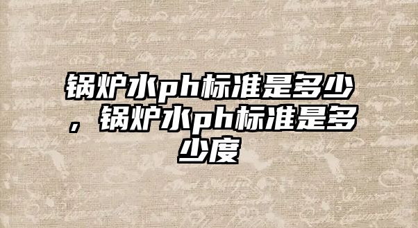 鍋爐水ph標(biāo)準(zhǔn)是多少，鍋爐水ph標(biāo)準(zhǔn)是多少度