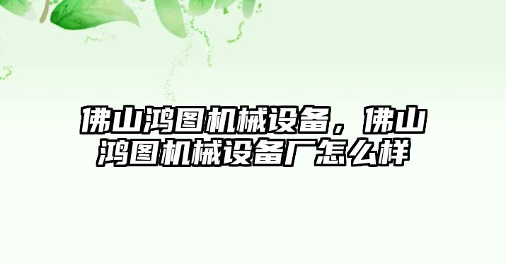 佛山鴻圖機械設(shè)備，佛山鴻圖機械設(shè)備廠怎么樣