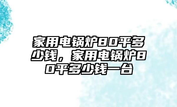 家用電鍋爐80平多少錢(qián)，家用電鍋爐80平多少錢(qián)一臺(tái)