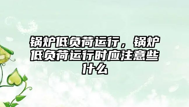 鍋爐低負荷運行，鍋爐低負荷運行時應注意些什么