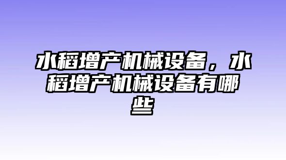 水稻增產機械設備，水稻增產機械設備有哪些