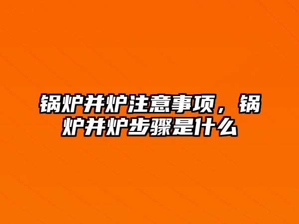 鍋爐并爐注意事項，鍋爐并爐步驟是什么