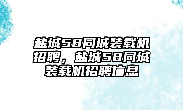 鹽城58同城裝載機招聘，鹽城58同城裝載機招聘信息