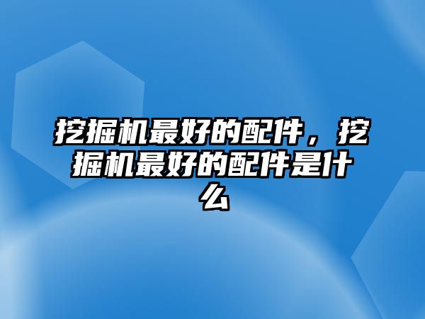 挖掘機最好的配件，挖掘機最好的配件是什么