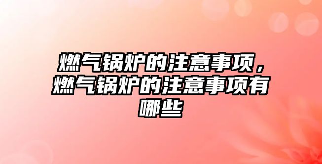 燃氣鍋爐的注意事項，燃氣鍋爐的注意事項有哪些