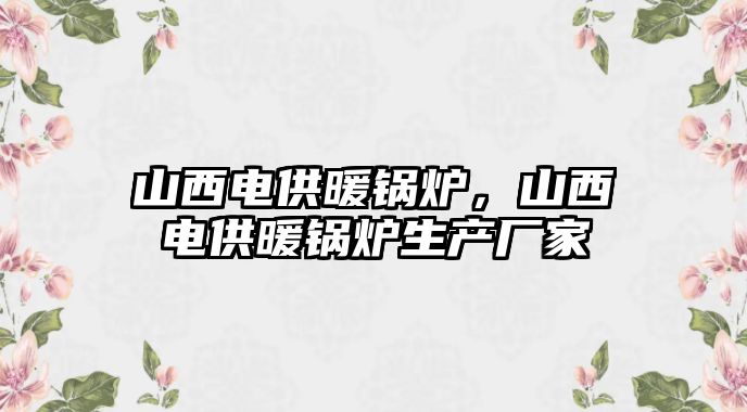 山西電供暖鍋爐，山西電供暖鍋爐生產廠家