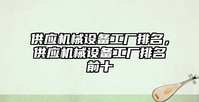 供應(yīng)機械設(shè)備工廠排名，供應(yīng)機械設(shè)備工廠排名前十