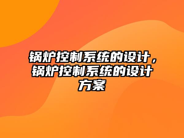 鍋爐控制系統(tǒng)的設(shè)計，鍋爐控制系統(tǒng)的設(shè)計方案